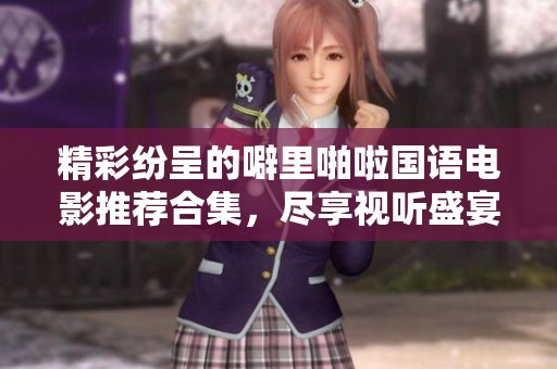 精彩纷呈的噼里啪啦国语电影推荐合集，尽享视听盛宴