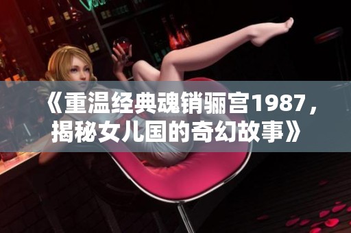 《重温经典魂销骊宫1987，揭秘女儿国的奇幻故事》