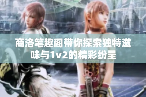 商洛笔趣阁带你探索独特滋味与1v2的精彩纷呈