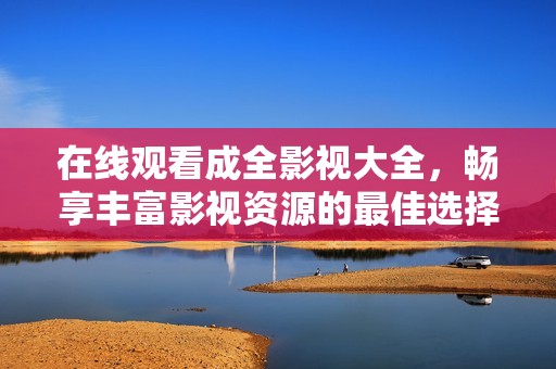 在线观看成全影视大全，畅享丰富影视资源的最佳选择