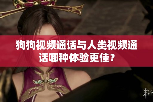 狗狗视频通话与人类视频通话哪种体验更佳？