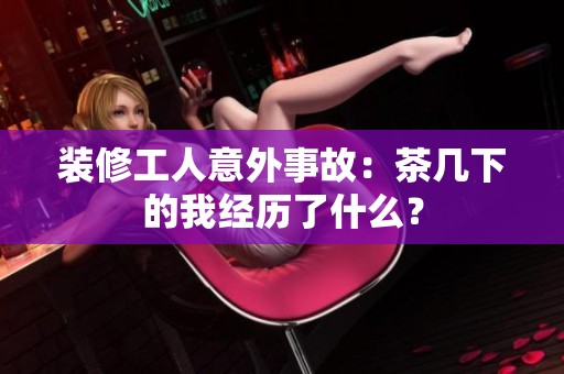 装修工人意外事故：茶几下的我经历了什么？