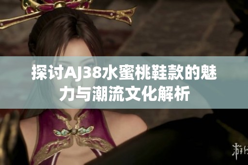 探讨AJ38水蜜桃鞋款的魅力与潮流文化解析