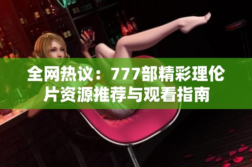 全网热议：777部精彩理伦片资源推荐与观看指南