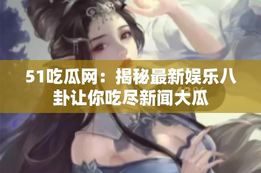 51吃瓜网：揭秘最新娱乐八卦让你吃尽新闻大瓜