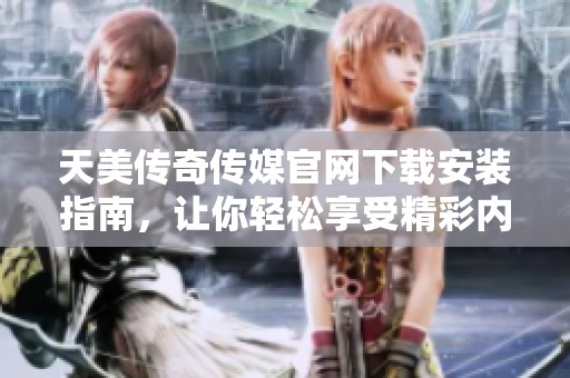 天美传奇传媒官网下载安装指南，让你轻松享受精彩内容
