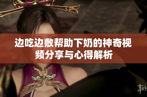 边吃边敷帮助下奶的神奇视频分享与心得解析