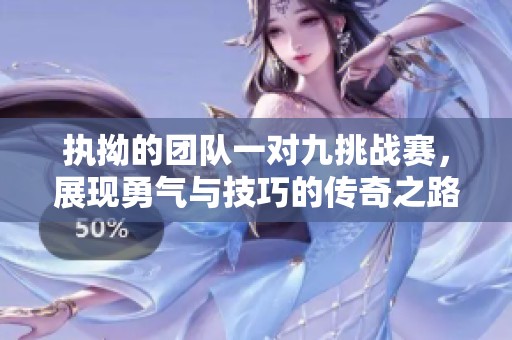 执拗的团队一对九挑战赛，展现勇气与技巧的传奇之路