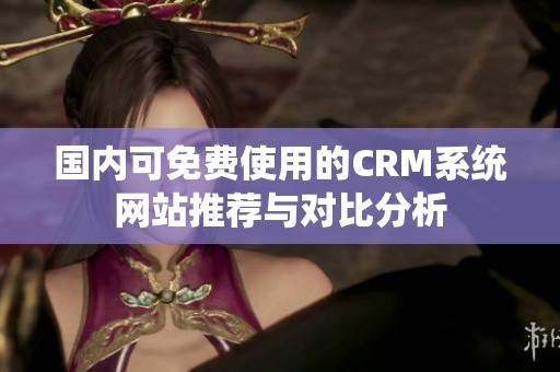 国内可免费使用的CRM系统网站推荐与对比分析
