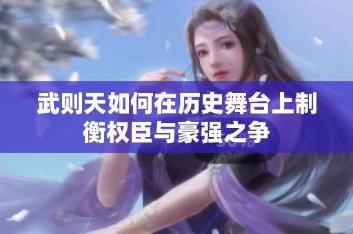 武则天如何在历史舞台上制衡权臣与豪强之争