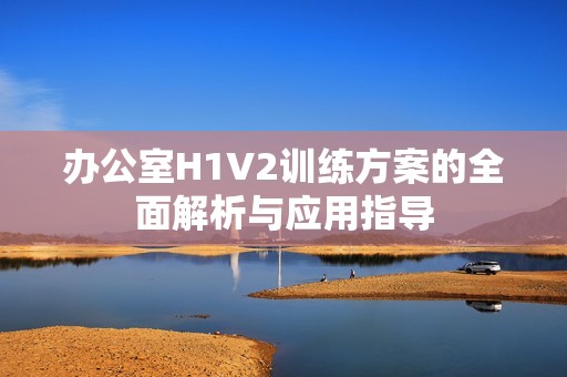 办公室H1V2训练方案的全面解析与应用指导