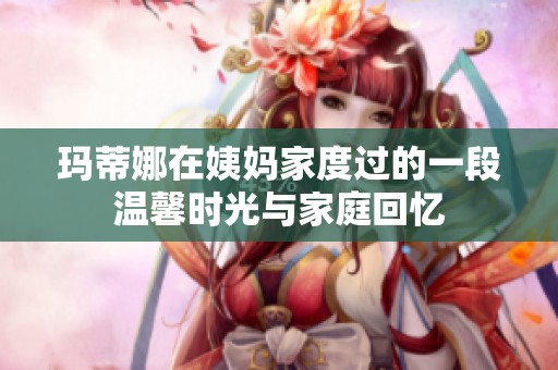 玛蒂娜在姨妈家度过的一段温馨时光与家庭回忆