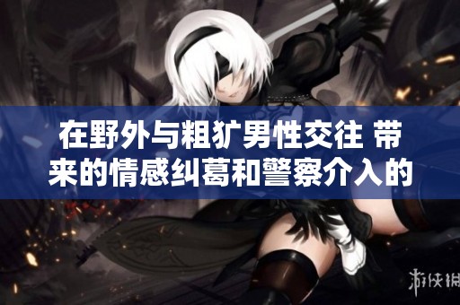 在野外与粗犷男性交往 带来的情感纠葛和警察介入的故事