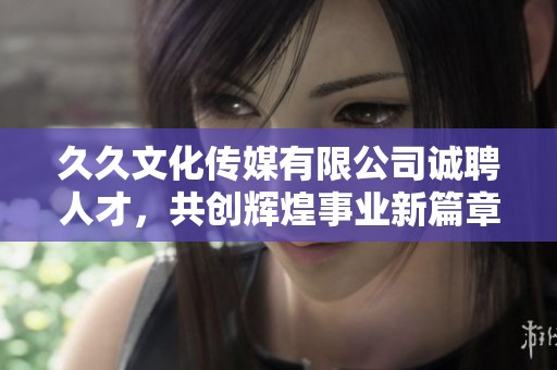 久久文化传媒有限公司诚聘人才，共创辉煌事业新篇章