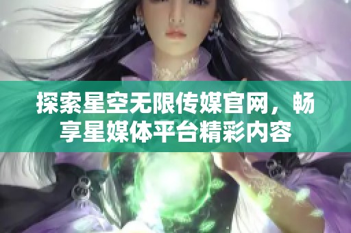探索星空无限传媒官网，畅享星媒体平台精彩内容