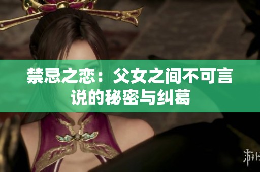 禁忌之恋：父女之间不可言说的秘密与纠葛