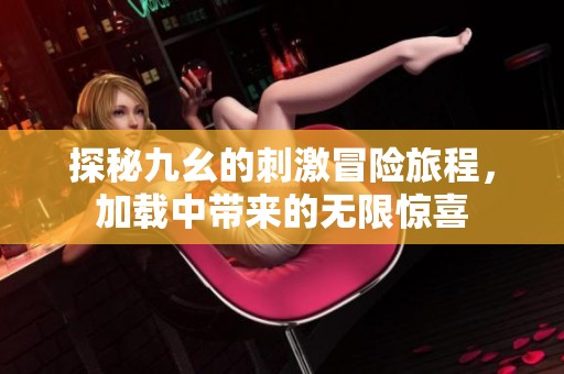 探秘九幺的刺激冒险旅程，加载中带来的无限惊喜