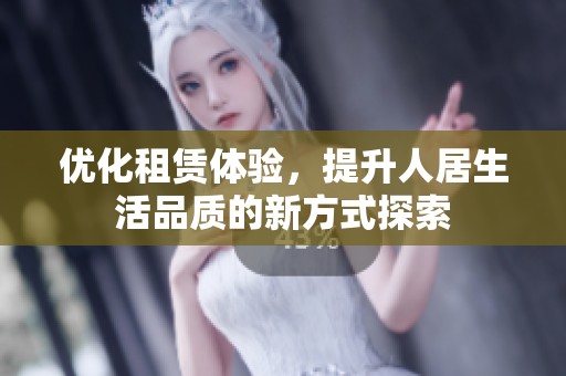 优化租赁体验，提升人居生活品质的新方式探索