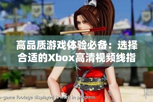高品质游戏体验必备：选择合适的Xbox高清视频线指导
