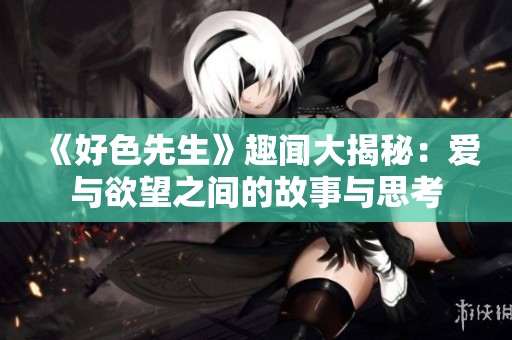 《好色先生》趣闻大揭秘：爱与欲望之间的故事与思考