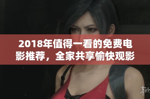 2018年值得一看的免费电影推荐，全家共享愉快观影时光