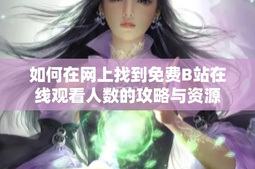 如何在网上找到免费B站在线观看人数的攻略与资源
