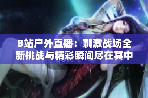 B站户外直播：刺激战场全新挑战与精彩瞬间尽在其中