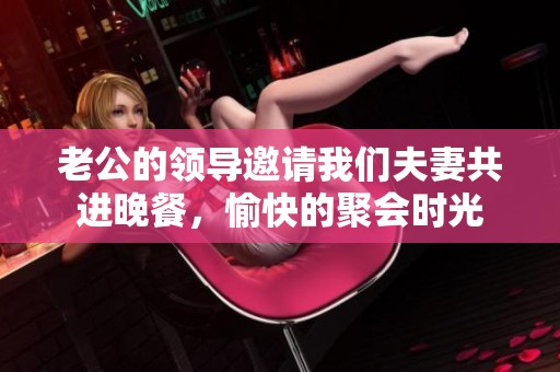 老公的领导邀请我们夫妻共进晚餐，愉快的聚会时光