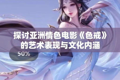 探讨亚洲情色电影《色戒》的艺术表现与文化内涵