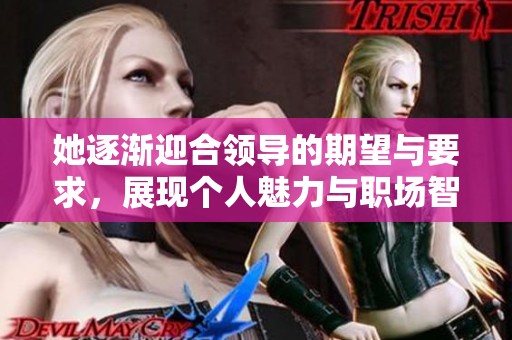 她逐渐迎合领导的期望与要求，展现个人魅力与职场智慧
