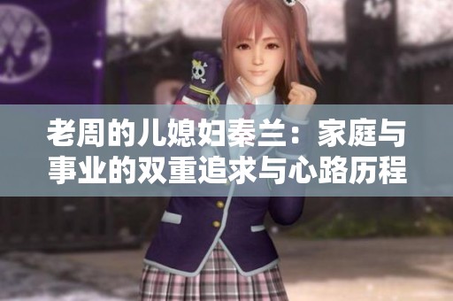 老周的儿媳妇秦兰：家庭与事业的双重追求与心路历程