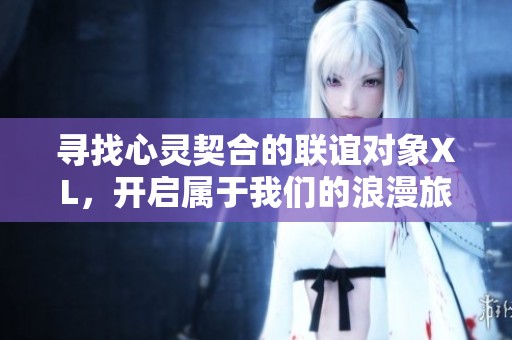 寻找心灵契合的联谊对象XL，开启属于我们的浪漫旅程