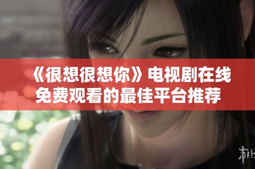 《很想很想你》电视剧在线免费观看的最佳平台推荐