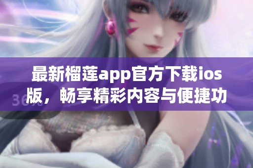 最新榴莲app官方下载ios版，畅享精彩内容与便捷功能