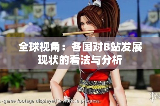 全球视角：各国对B站发展现状的看法与分析