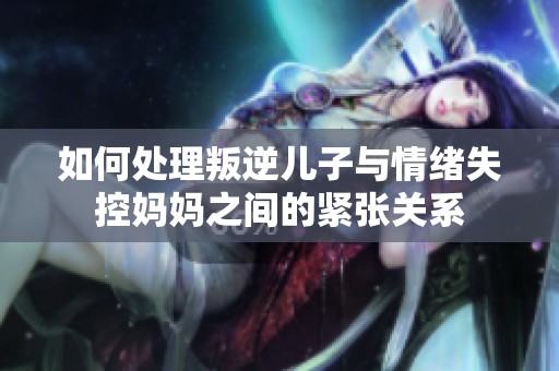 如何处理叛逆儿子与情绪失控妈妈之间的紧张关系