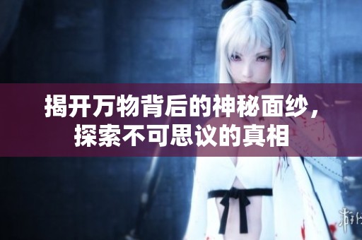 揭开万物背后的神秘面纱，探索不可思议的真相