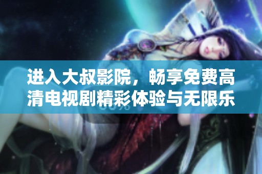 进入大叔影院，畅享免费高清电视剧精彩体验与无限乐趣