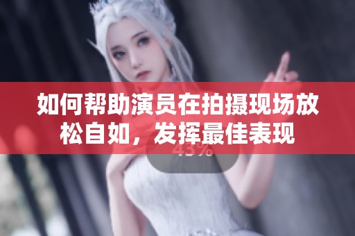 如何帮助演员在拍摄现场放松自如，发挥最佳表现