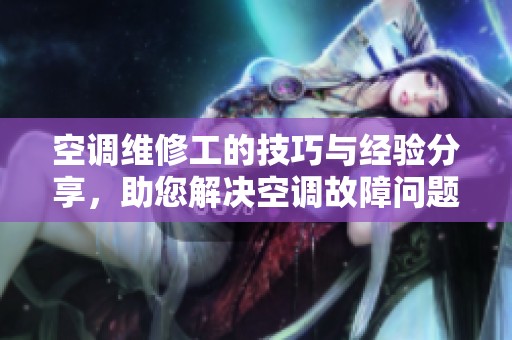 空调维修工的技巧与经验分享，助您解决空调故障问题
