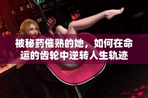 被秘药催熟的她，如何在命运的齿轮中逆转人生轨迹