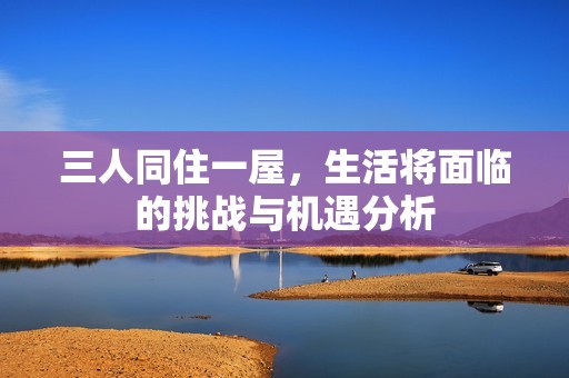 三人同住一屋，生活将面临的挑战与机遇分析
