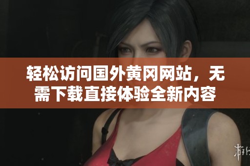 轻松访问国外黄冈网站，无需下载直接体验全新内容