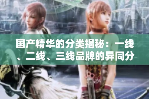 国产精华的分类揭秘：一线、二线、三线品牌的异同分析