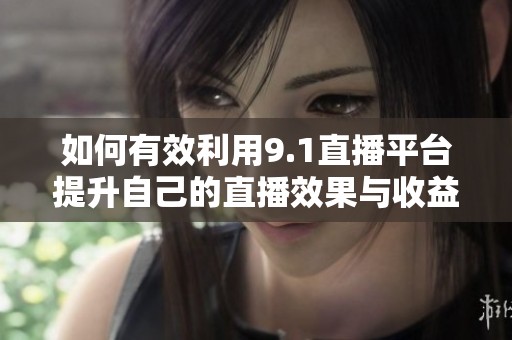 如何有效利用9.1直播平台提升自己的直播效果与收益