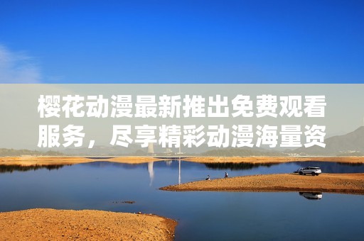樱花动漫最新推出免费观看服务，尽享精彩动漫海量资源