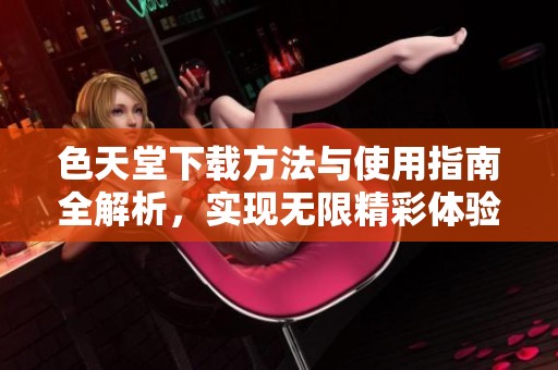 色天堂下载方法与使用指南全解析，实现无限精彩体验