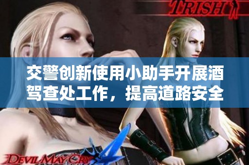 交警创新使用小助手开展酒驾查处工作，提高道路安全保障