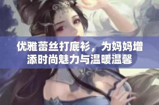 优雅蕾丝打底衫，为妈妈增添时尚魅力与温暖温馨