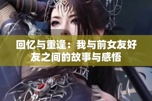 回忆与重逢：我与前女友好友之间的故事与感悟